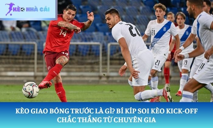 Kèo giao bóng trước là gì? Bí kíp soi kèo Kick-off chắc thắng từ chuyên gia 1 kèo giao bóng trước