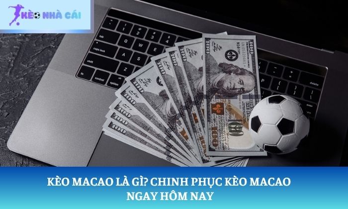 Kèo Macao là gì? Chinh phục kèo Macao ngay hôm nay 1 Kèo Macao là gì