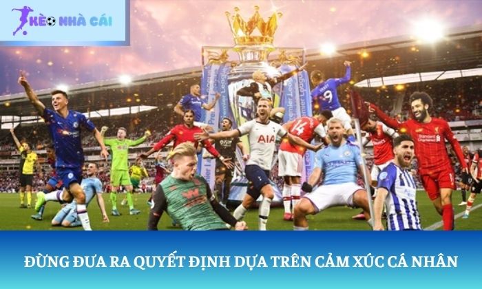 Đừng đưa ra quyết định cược kèo dựa trên cảm xúc cá nhân