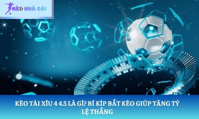 Kèo Tài Xỉu 4 4.5 là gì